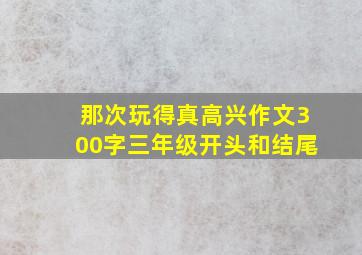 那次玩得真高兴作文300字三年级开头和结尾