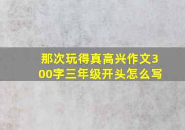 那次玩得真高兴作文300字三年级开头怎么写