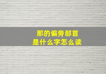 那的偏旁部首是什么字怎么读