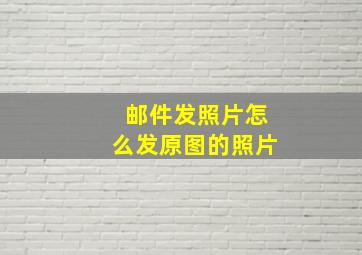 邮件发照片怎么发原图的照片