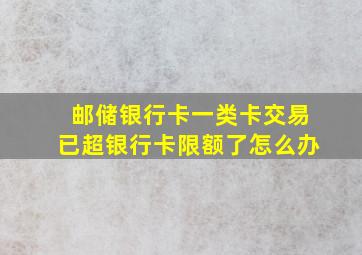 邮储银行卡一类卡交易已超银行卡限额了怎么办