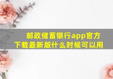 邮政储蓄银行app官方下载最新版什么时候可以用