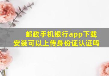 邮政手机银行app下载安装可以上传身份证认证吗