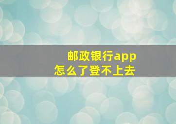 邮政银行app怎么了登不上去