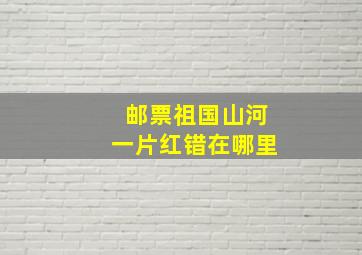 邮票祖国山河一片红错在哪里