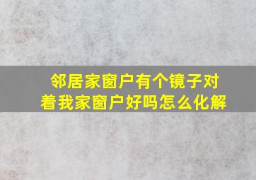 邻居家窗户有个镜子对着我家窗户好吗怎么化解