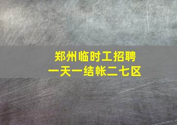 郑州临时工招聘一天一结帐二七区