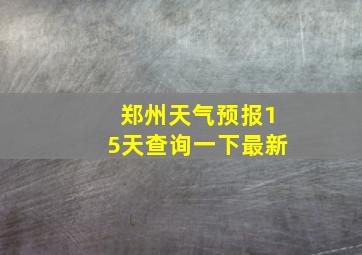 郑州天气预报15天查询一下最新