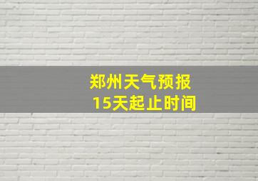 郑州天气预报15天起止时间