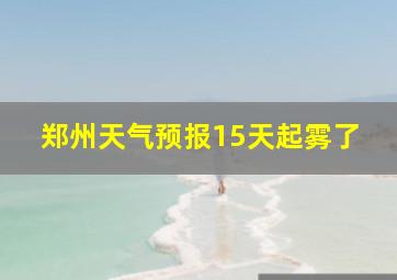 郑州天气预报15天起雾了