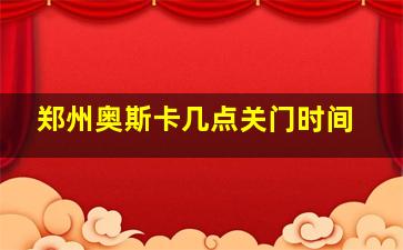 郑州奥斯卡几点关门时间