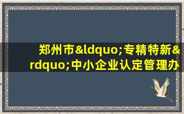 郑州市“专精特新”中小企业认定管理办法