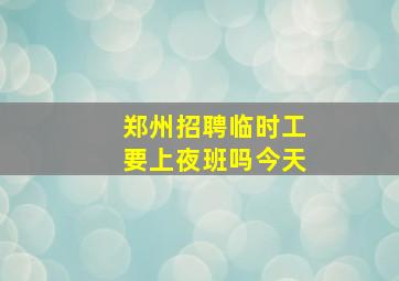 郑州招聘临时工要上夜班吗今天