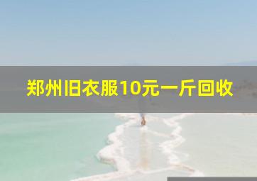 郑州旧衣服10元一斤回收