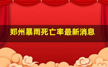 郑州暴雨死亡率最新消息