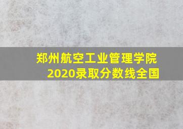 郑州航空工业管理学院2020录取分数线全国