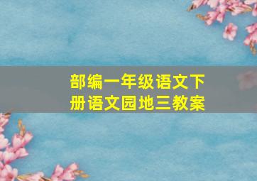 部编一年级语文下册语文园地三教案