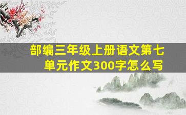 部编三年级上册语文第七单元作文300字怎么写