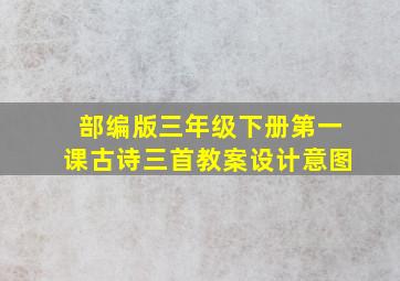 部编版三年级下册第一课古诗三首教案设计意图