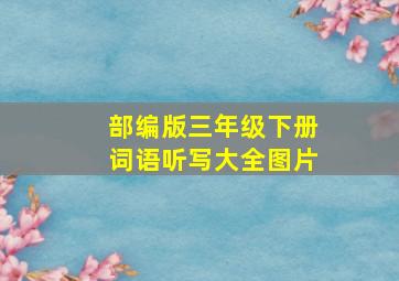 部编版三年级下册词语听写大全图片