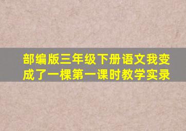 部编版三年级下册语文我变成了一棵第一课时教学实录