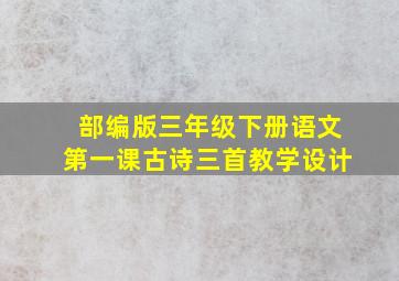 部编版三年级下册语文第一课古诗三首教学设计