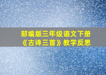 部编版三年级语文下册《古诗三首》教学反思