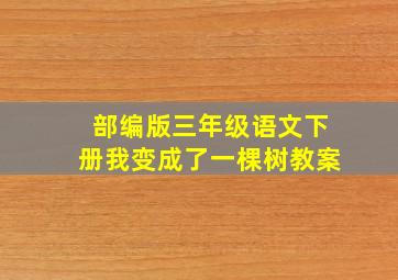 部编版三年级语文下册我变成了一棵树教案