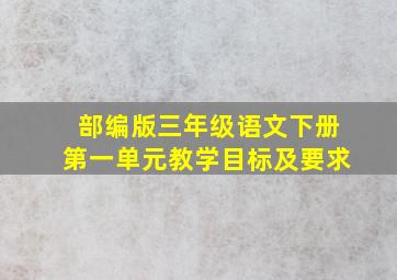 部编版三年级语文下册第一单元教学目标及要求