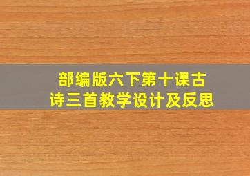 部编版六下第十课古诗三首教学设计及反思