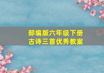 部编版六年级下册古诗三首优秀教案