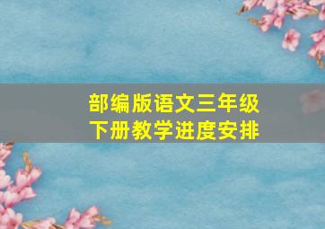 部编版语文三年级下册教学进度安排