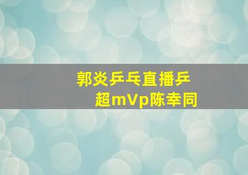 郭炎乒乓直播乒超mVp陈幸同