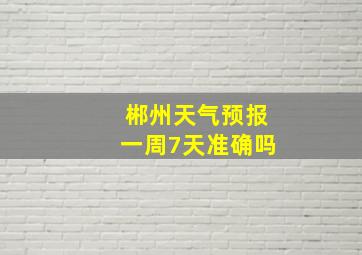 郴州天气预报一周7天准确吗