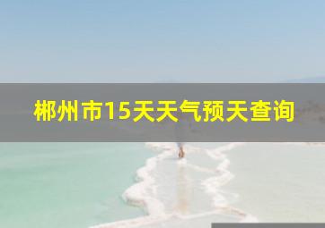 郴州市15天天气预天查询