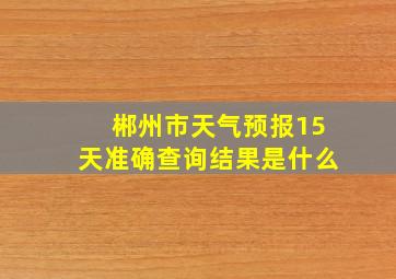 郴州市天气预报15天准确查询结果是什么