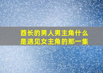 酋长的男人男主角什么是遇见女主角的那一集