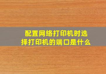 配置网络打印机时选择打印机的端口是什么