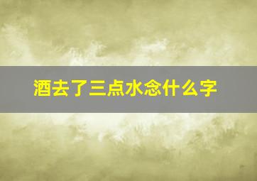 酒去了三点水念什么字