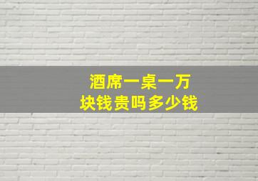 酒席一桌一万块钱贵吗多少钱