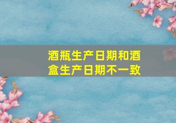 酒瓶生产日期和酒盒生产日期不一致