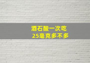 酒石酸一次吃25毫克多不多