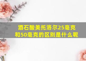 酒石酸美托洛尔25毫克和50毫克的区别是什么呢