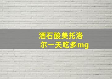 酒石酸美托洛尔一天吃多mg