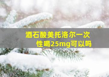 酒石酸美托洛尔一次性喝25mg可以吗