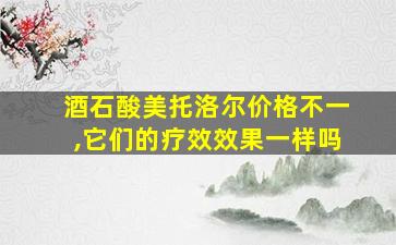 酒石酸美托洛尔价格不一,它们的疗效效果一样吗