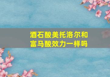 酒石酸美托洛尔和富马酸效力一样吗