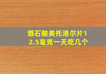 酒石酸美托洛尔片12.5毫克一天吃几个