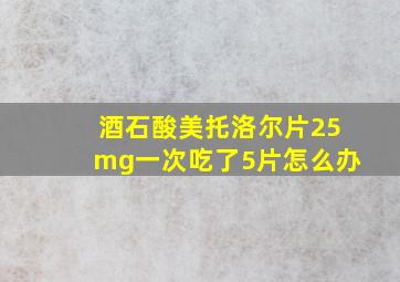 酒石酸美托洛尔片25mg一次吃了5片怎么办