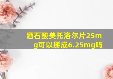 酒石酸美托洛尔片25mg可以掰成6.25mg吗